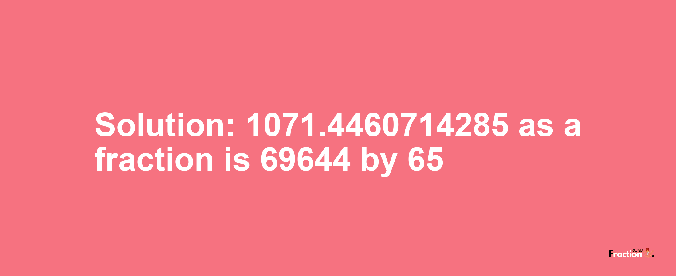 Solution:1071.4460714285 as a fraction is 69644/65